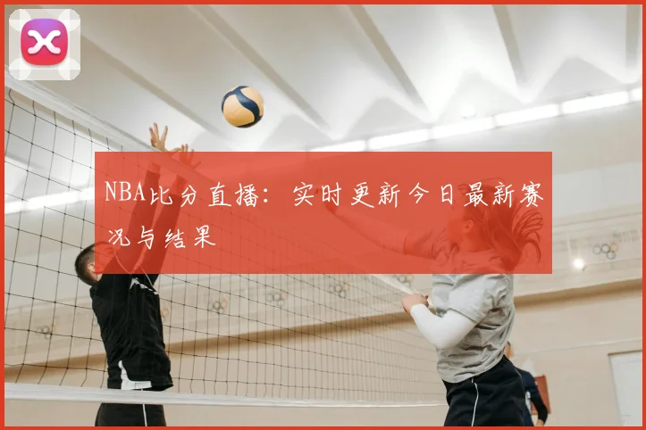 NBA比分直播：实时更新今日最新赛况与结果