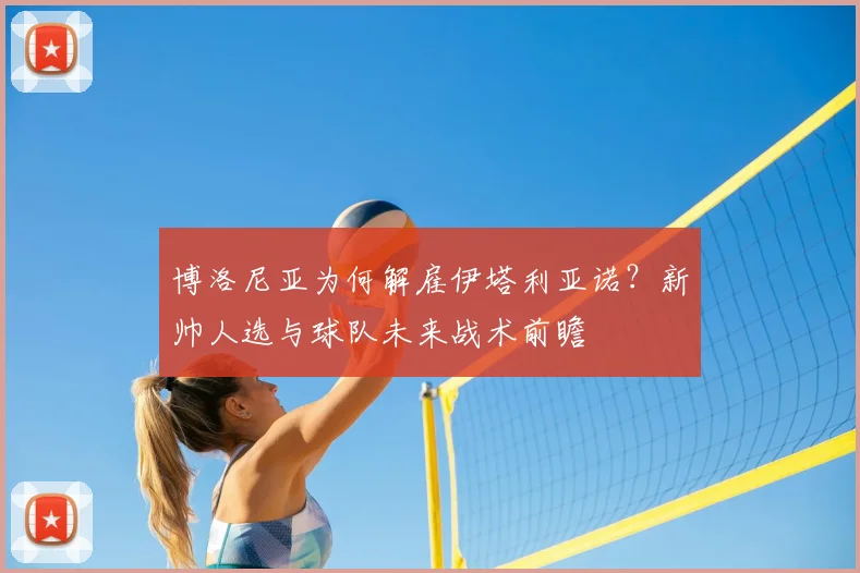 博洛尼亚为何解雇伊塔利亚诺？新帅人选与球队未来战术前瞻