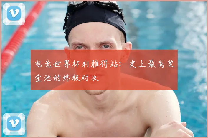 电竞世界杯利雅得站：史上最高奖金池的终极对决