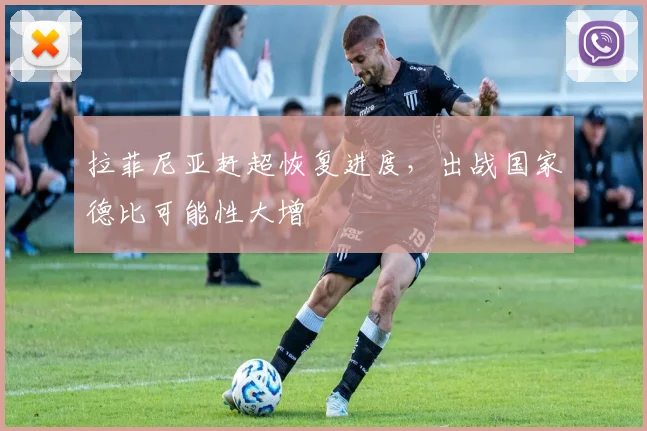 拉菲尼亚赶超恢复进度，出战国家德比可能性大增