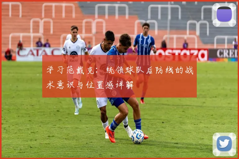 学习范戴克：统领球队后防线的战术意识与位置感详解