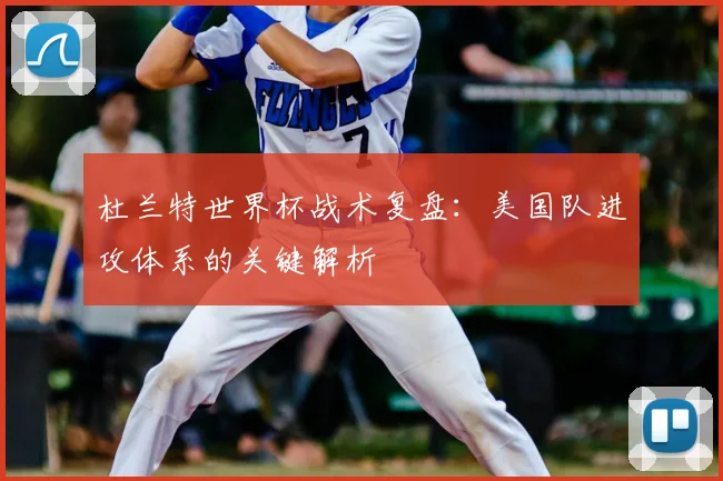杜兰特世界杯战术复盘：美国队进攻体系的关键解析