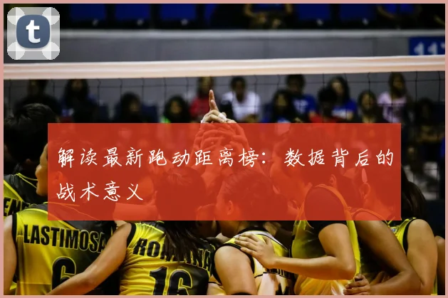 解读最新跑动距离榜：数据背后的战术意义