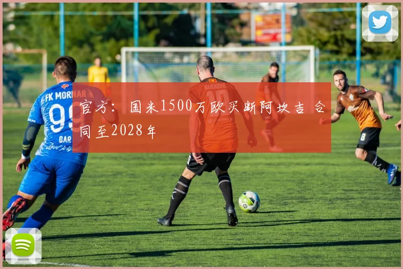 官方：国米1500万欧买断阿坎吉 合同至2028年