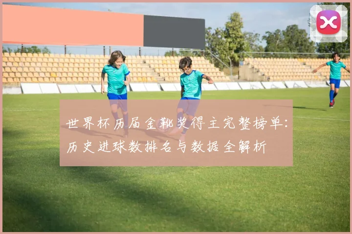 世界杯历届金靴奖得主完整榜单：历史进球数排名与数据全解析