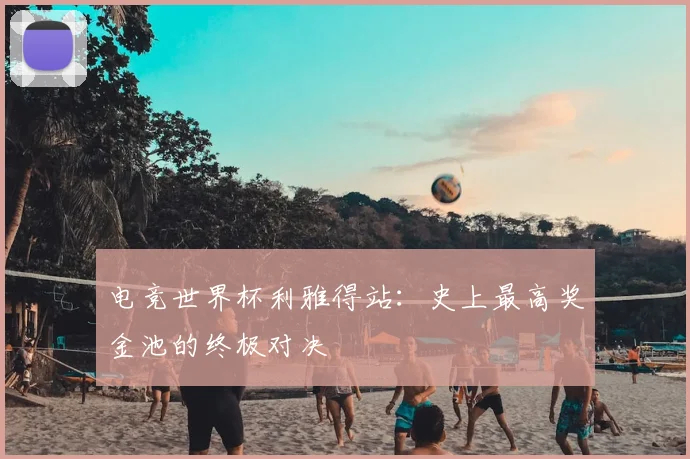 电竞世界杯利雅得站：史上最高奖金池的终极对决