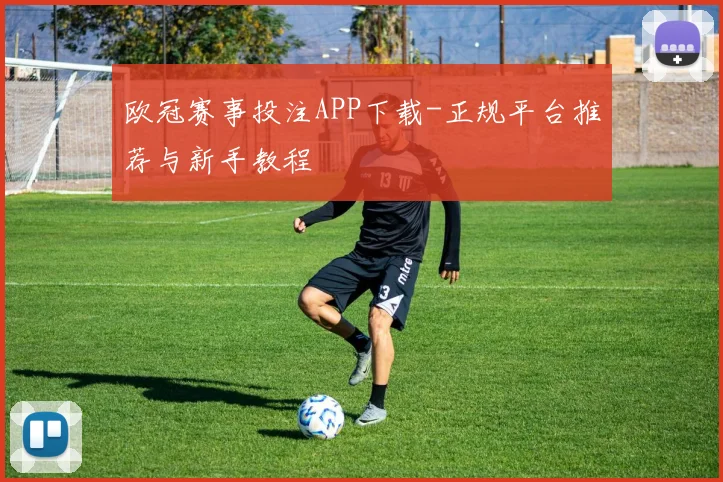 欧冠赛事投注APP下载-正规平台推荐与新手教程