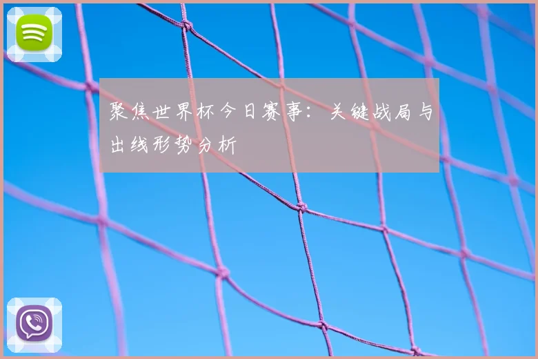 聚焦世界杯今日赛事：关键战局与出线形势分析