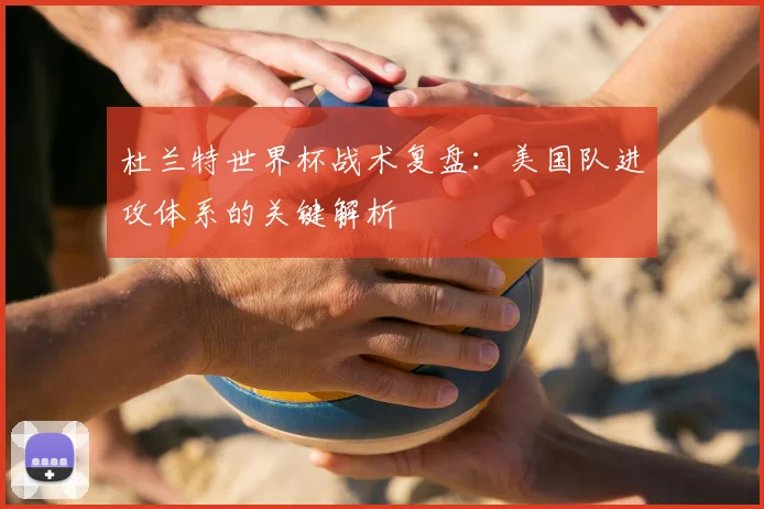 杜兰特世界杯战术复盘：美国队进攻体系的关键解析