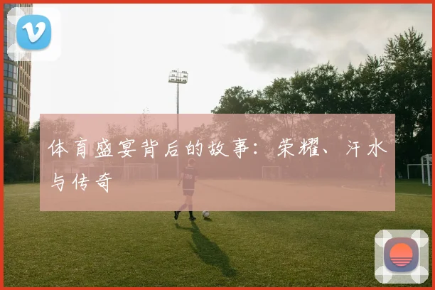 体育盛宴背后的故事：荣耀、汗水与传奇