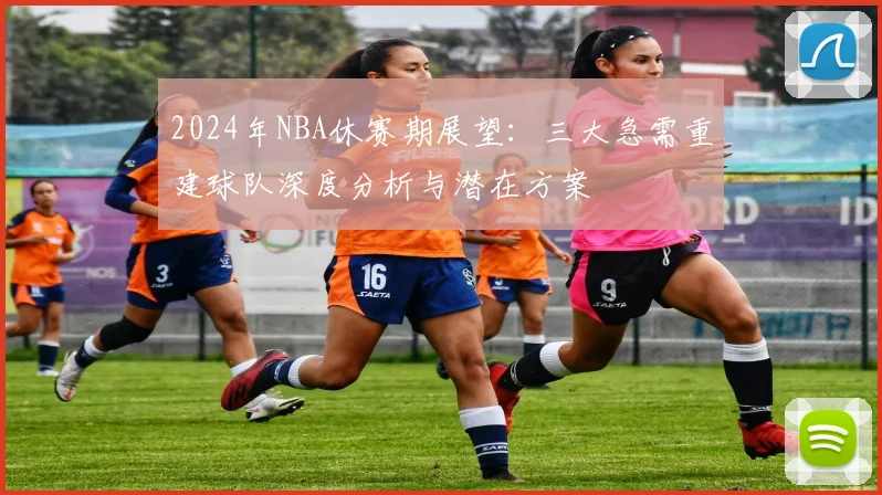 2024年NBA休赛期展望：三大急需重建球队深度分析与潜在方案