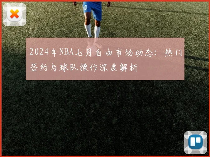 2024年NBA七月自由市场动态：热门签约与球队操作深度解析