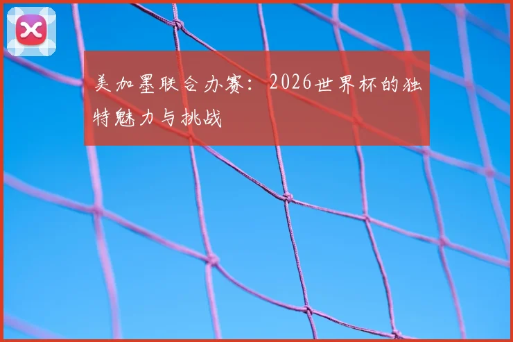 美加墨联合办赛：2026世界杯的独特魅力与挑战