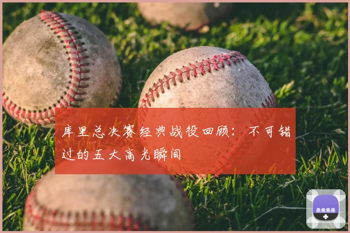 库里总决赛经典战役回顾：不可错过的五大高光瞬间