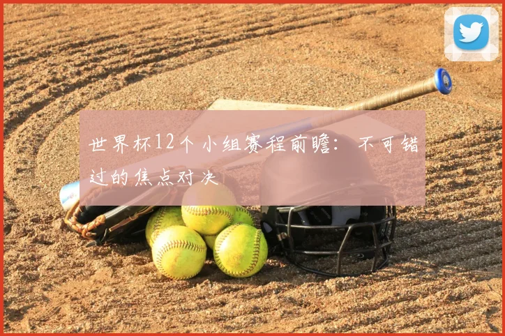 世界杯12个小组赛程前瞻：不可错过的焦点对决