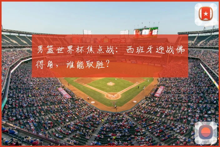 男篮世界杯焦点战:西班牙迎战佛得角,谁能取胜?