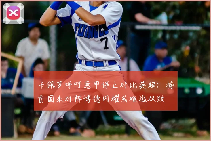卡佩罗呼吁意甲停止对比英超:榜首国米对阵博德闪耀或难逃双败