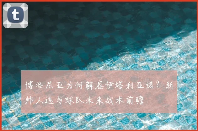 博洛尼亚为何解雇伊塔利亚诺？新帅人选与球队未来战术前瞻