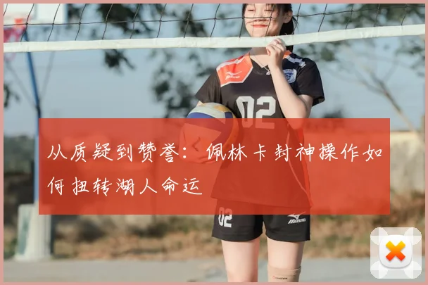 从质疑到赞誉：佩林卡封神操作如何扭转湖人命运