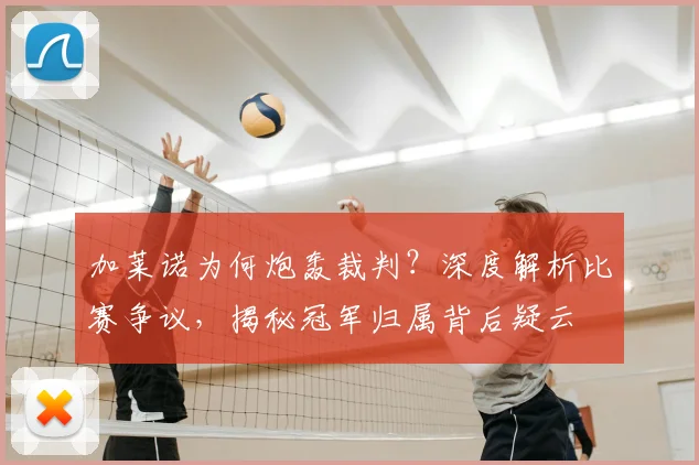 加莱诺为何炮轰裁判？深度解析比赛争议，揭秘冠军归属背后疑云