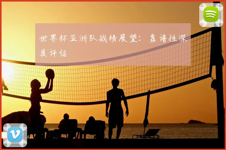 世界杯亚洲队战绩展望：靠谱性深度评估