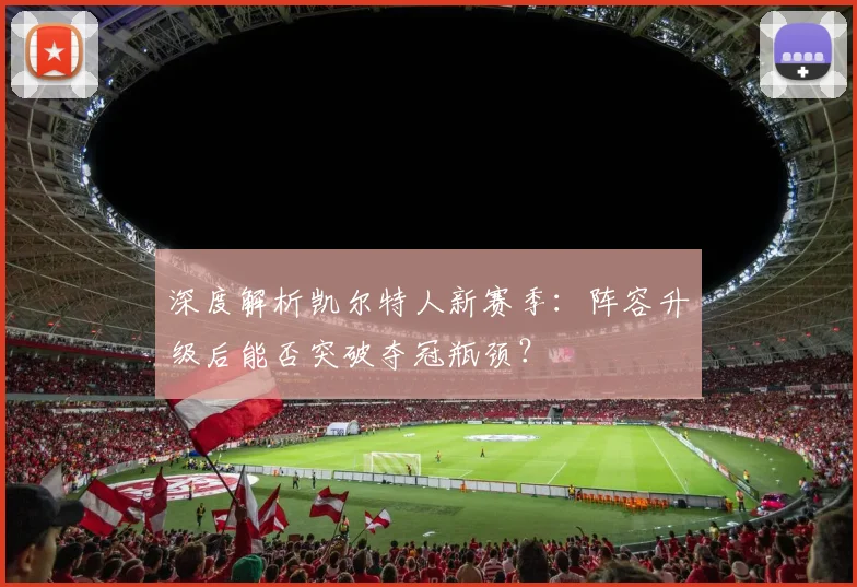 深度解析凯尔特人新赛季：阵容升级后能否突破夺冠瓶颈？