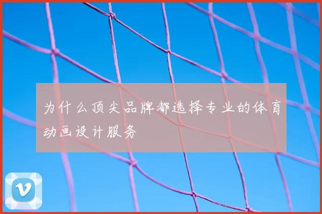 为什么顶尖品牌都选择专业的体育动画设计服务