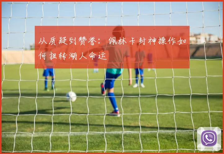从质疑到赞誉：佩林卡封神操作如何扭转湖人命运