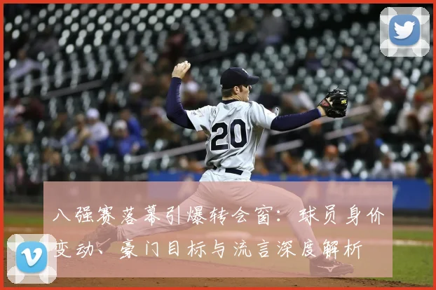 八强赛落幕引爆转会窗：球员身价变动、豪门目标与流言深度解析