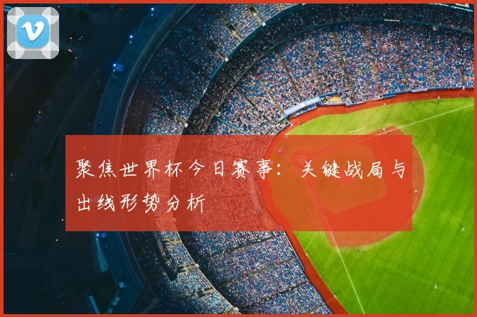 聚焦世界杯今日赛事:关键战局与出线形势分析