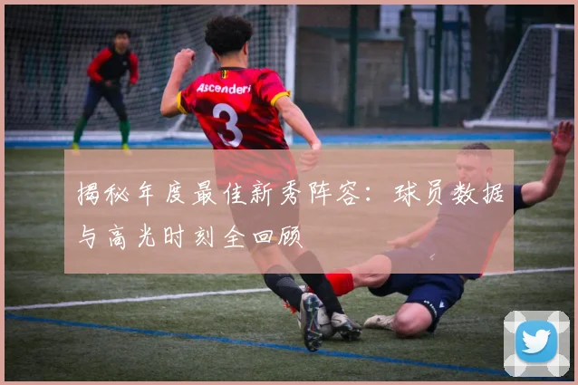 揭秘年度最佳新秀阵容：球员数据与高光时刻全回顾