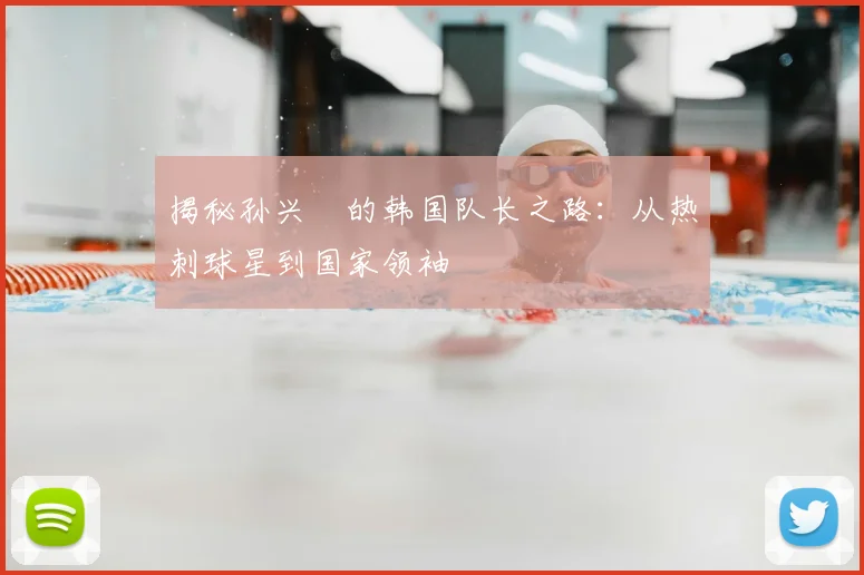 揭秘孙兴慜的韩国队长之路：从热刺球星到国家领袖