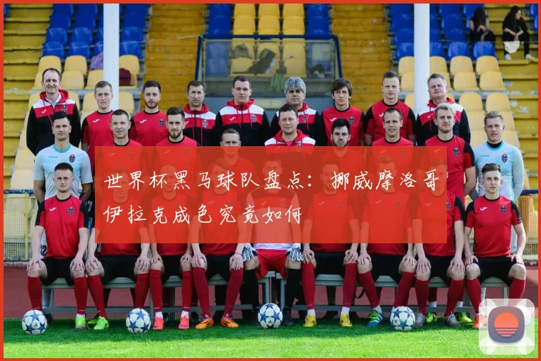 世界杯黑马球队盘点：挪威摩洛哥伊拉克成色究竟如何