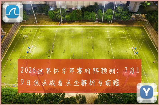 2026世界杯季军赛对阵预测：7月19日焦点战看点全解析与前瞻