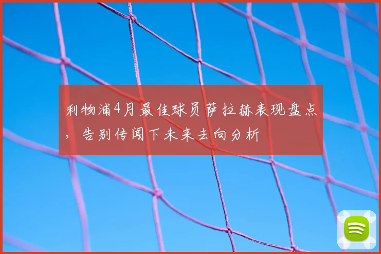 利物浦4月最佳球员萨拉赫表现盘点,告别传闻下未来去向分析