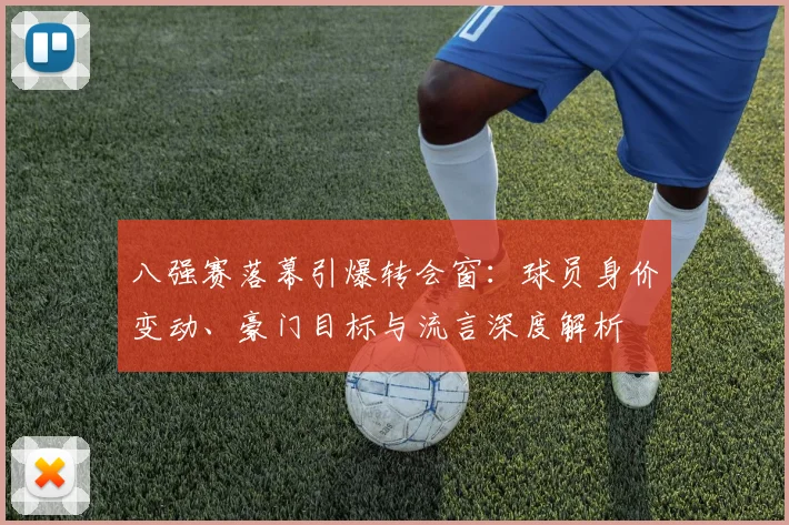 八强赛落幕引爆转会窗：球员身价变动、豪门目标与流言深度解析