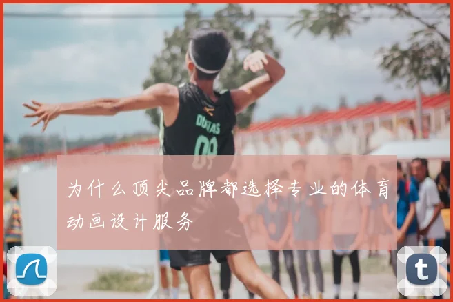 为什么顶尖品牌都选择专业的体育动画设计服务