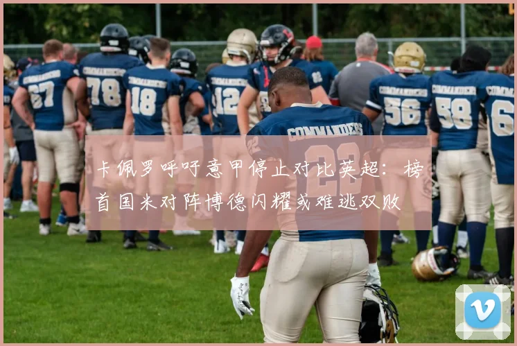 卡佩罗呼吁意甲停止对比英超：榜首国米对阵博德闪耀或难逃双败